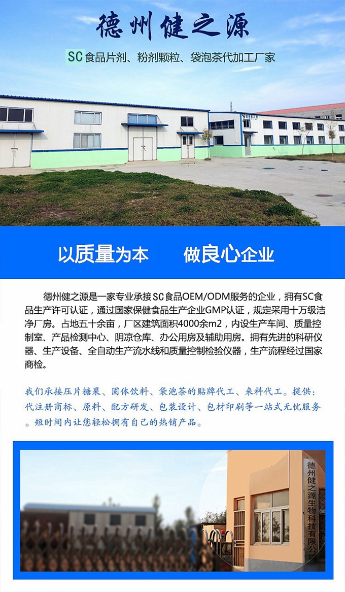 德州健之源生物科技是一家專業(yè)承接OEM代加工、ODM服務的公司。公司擁有GM認證SC認證的10萬級標準廠房，流水生產(chǎn)線承接粉劑，片劑，袋泡茶，顆粒劑 等劑型的成品、半成品代加工。公司占地十余畝，廠區(qū)建筑面積2000m2，內(nèi)設生產(chǎn)用房、質(zhì)量控制檢測、辦公用房及輔助用房。擁有先進的科研儀器、生產(chǎn)設備 、全自動生產(chǎn)流水線和質(zhì)量控制檢驗儀器，能自主完成三維混合、全自動粉劑填 充灌裝等前沿的工藝和技術。